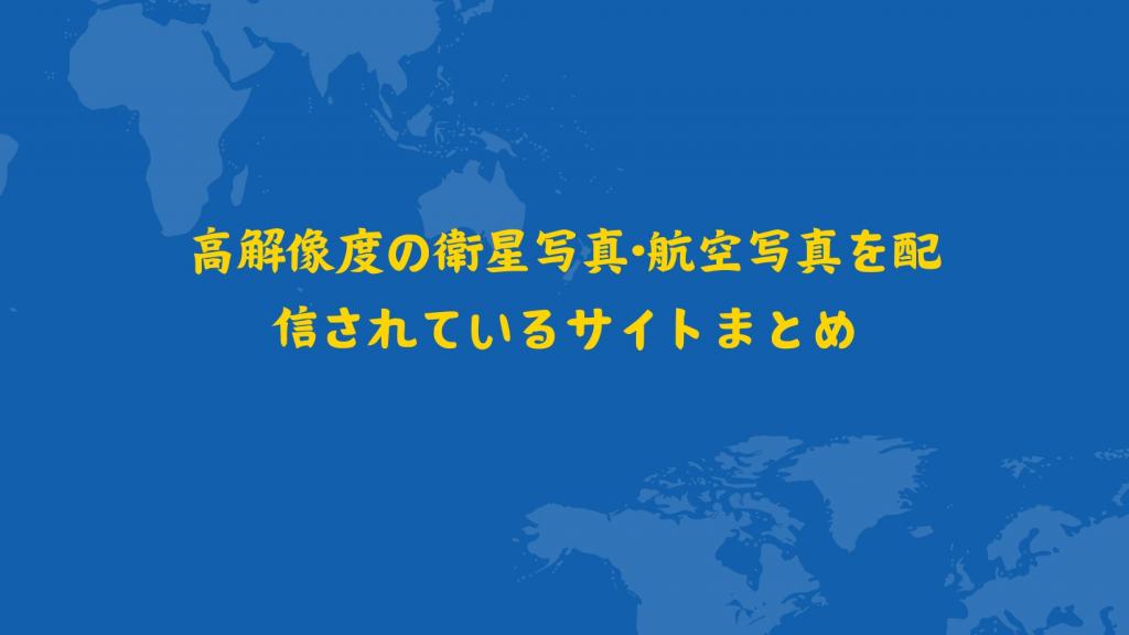 【保存版】高解像度の衛星写真•航空写真を配信されているサイトまとめ