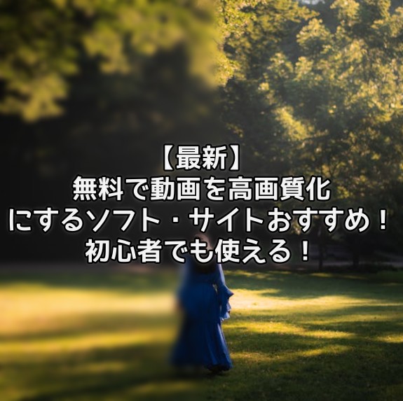 【最新】無料で動画を高画質化にするソフト・サイトおすすめ!初心者でも使える!